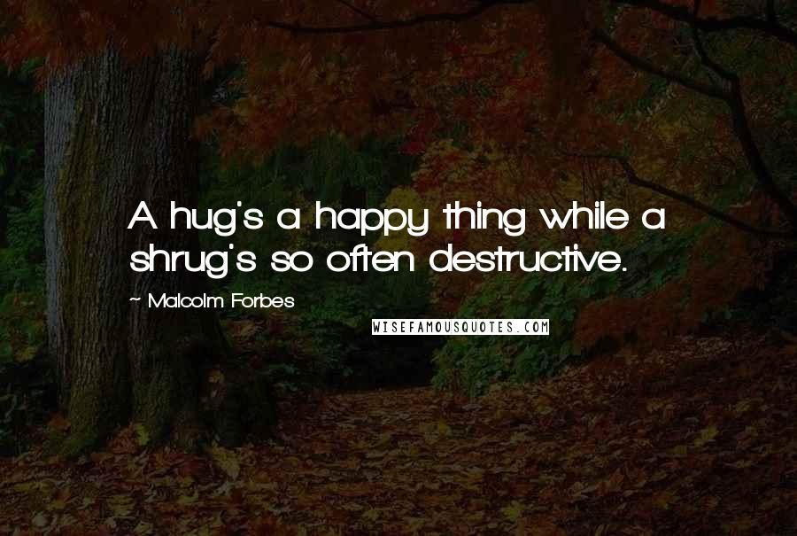 Malcolm Forbes Quotes: A hug's a happy thing while a shrug's so often destructive.