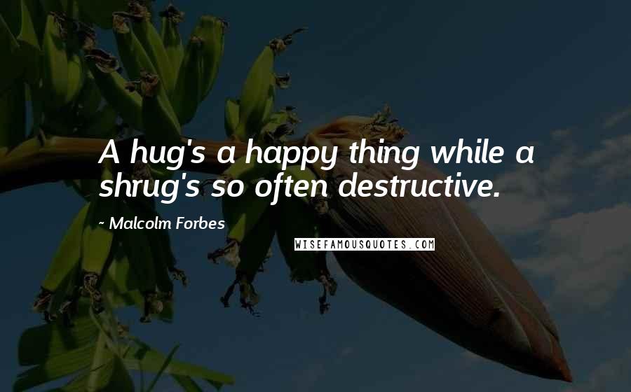 Malcolm Forbes Quotes: A hug's a happy thing while a shrug's so often destructive.