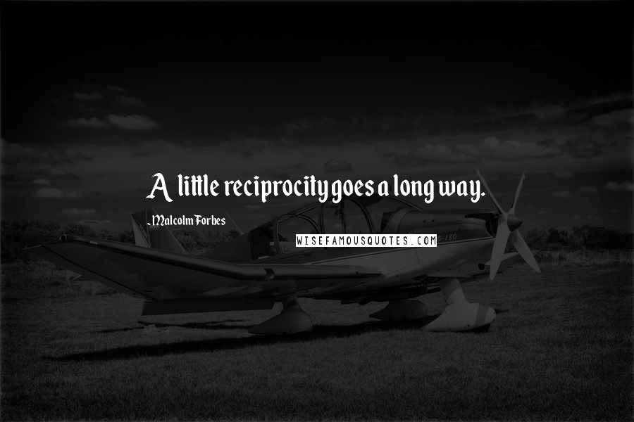 Malcolm Forbes Quotes: A little reciprocity goes a long way.