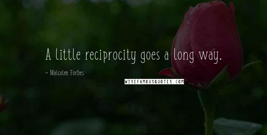 Malcolm Forbes Quotes: A little reciprocity goes a long way.