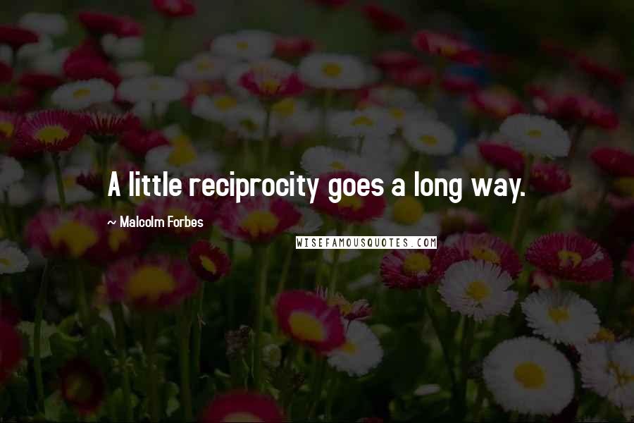 Malcolm Forbes Quotes: A little reciprocity goes a long way.