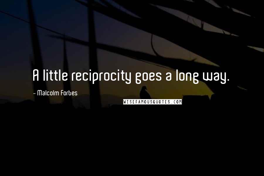 Malcolm Forbes Quotes: A little reciprocity goes a long way.