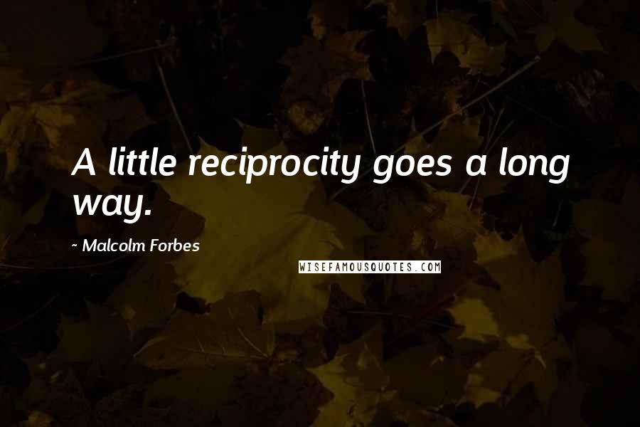 Malcolm Forbes Quotes: A little reciprocity goes a long way.