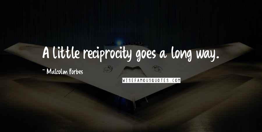 Malcolm Forbes Quotes: A little reciprocity goes a long way.