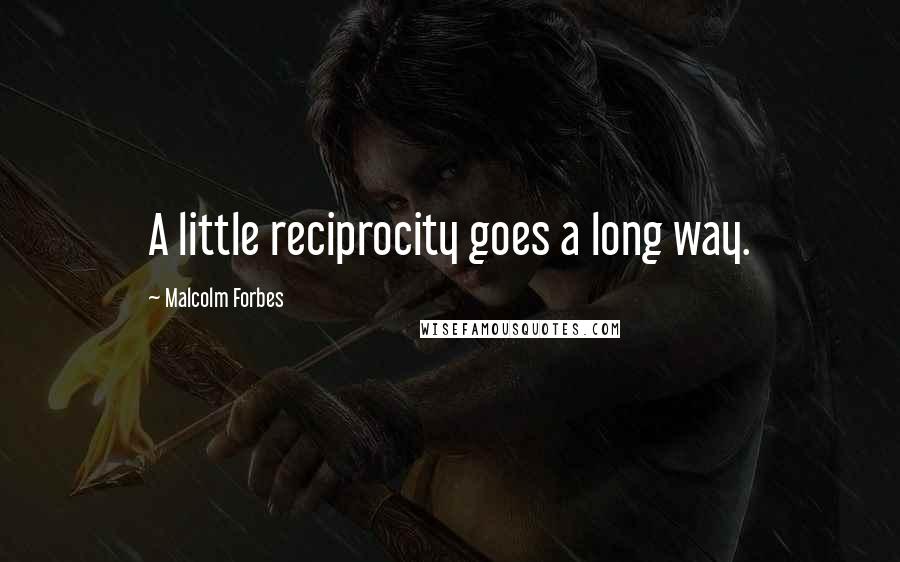 Malcolm Forbes Quotes: A little reciprocity goes a long way.