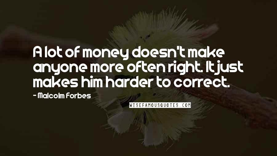 Malcolm Forbes Quotes: A lot of money doesn't make anyone more often right. It just makes him harder to correct.