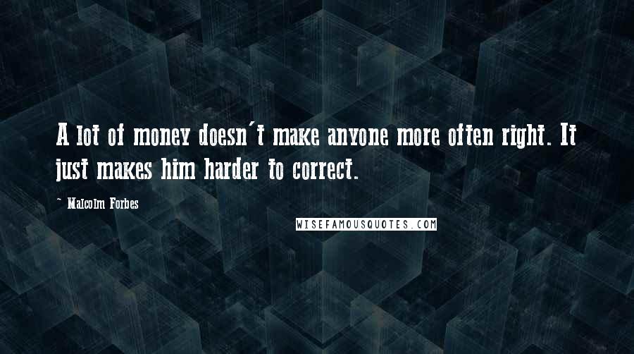 Malcolm Forbes Quotes: A lot of money doesn't make anyone more often right. It just makes him harder to correct.