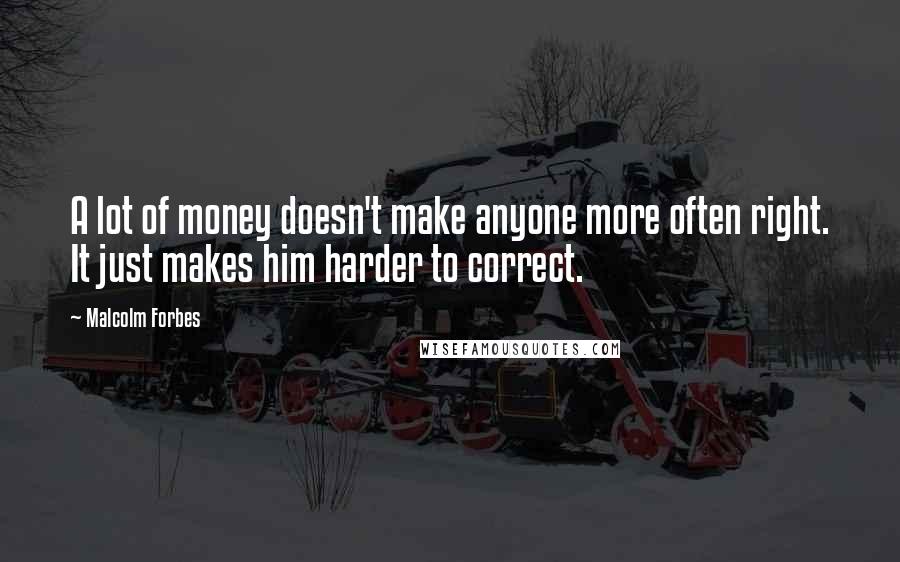 Malcolm Forbes Quotes: A lot of money doesn't make anyone more often right. It just makes him harder to correct.