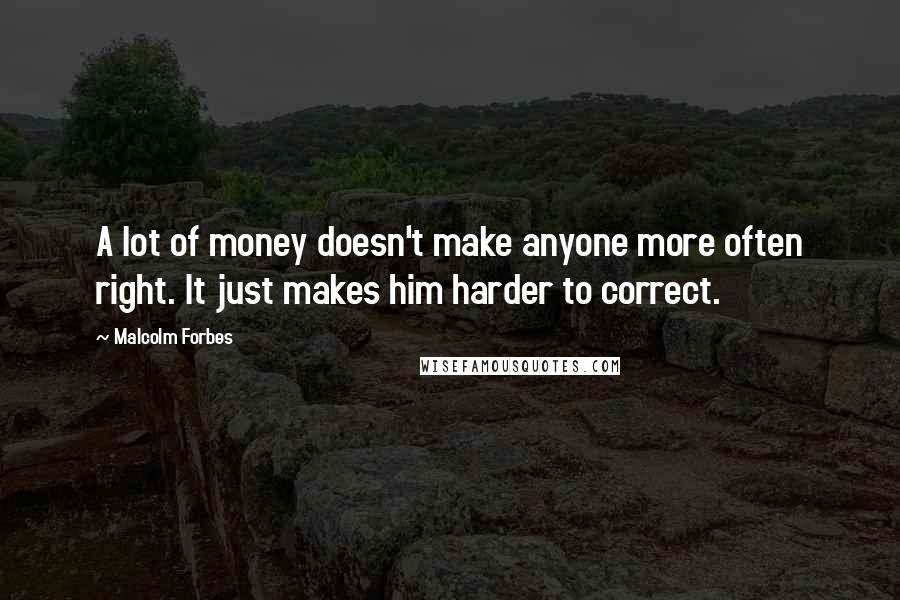 Malcolm Forbes Quotes: A lot of money doesn't make anyone more often right. It just makes him harder to correct.