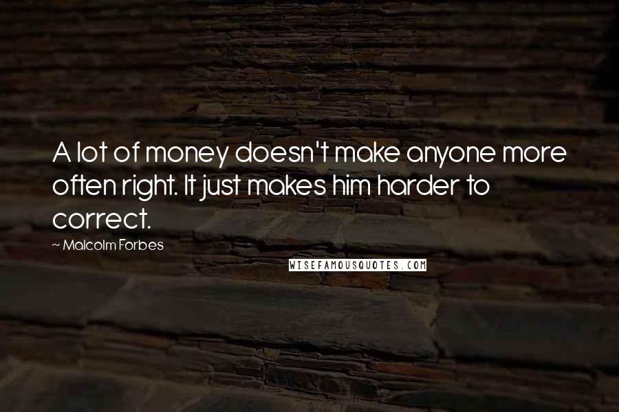 Malcolm Forbes Quotes: A lot of money doesn't make anyone more often right. It just makes him harder to correct.