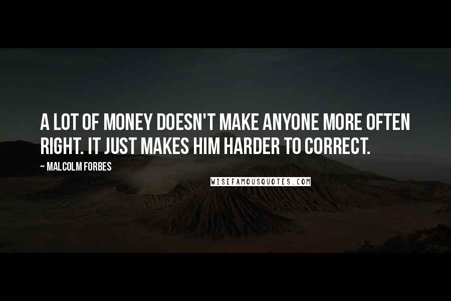 Malcolm Forbes Quotes: A lot of money doesn't make anyone more often right. It just makes him harder to correct.