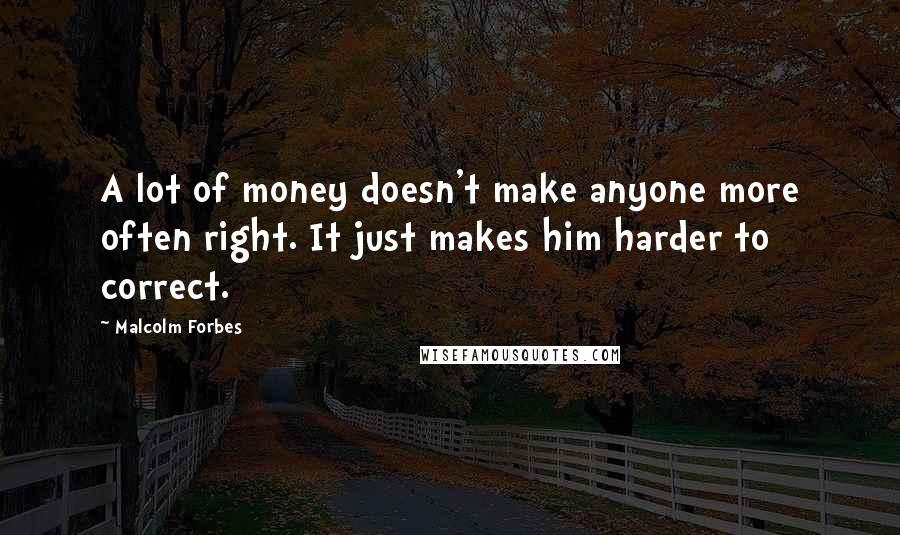 Malcolm Forbes Quotes: A lot of money doesn't make anyone more often right. It just makes him harder to correct.