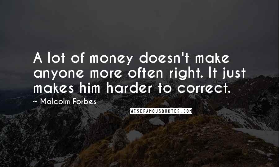 Malcolm Forbes Quotes: A lot of money doesn't make anyone more often right. It just makes him harder to correct.