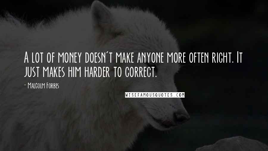 Malcolm Forbes Quotes: A lot of money doesn't make anyone more often right. It just makes him harder to correct.