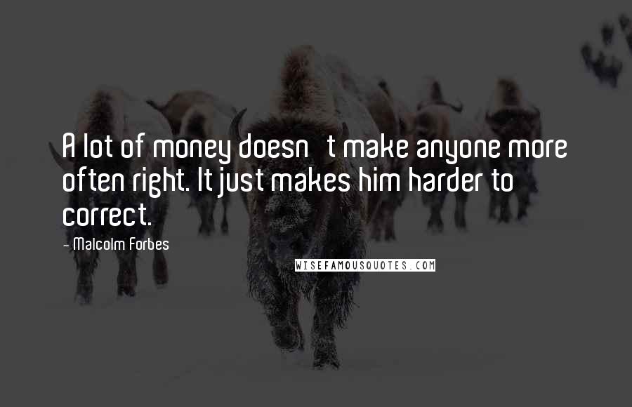 Malcolm Forbes Quotes: A lot of money doesn't make anyone more often right. It just makes him harder to correct.