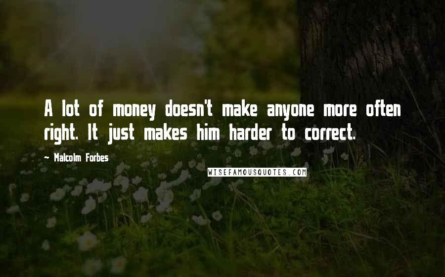 Malcolm Forbes Quotes: A lot of money doesn't make anyone more often right. It just makes him harder to correct.