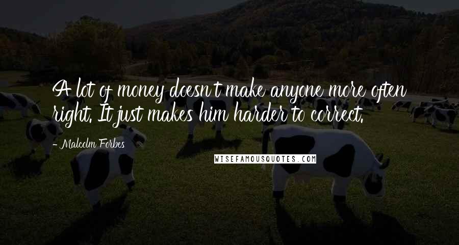 Malcolm Forbes Quotes: A lot of money doesn't make anyone more often right. It just makes him harder to correct.