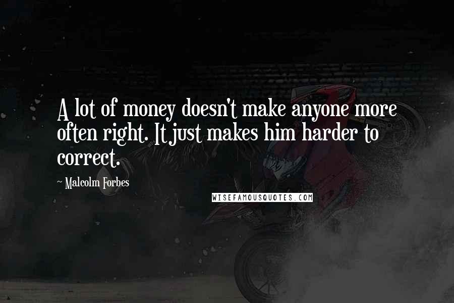 Malcolm Forbes Quotes: A lot of money doesn't make anyone more often right. It just makes him harder to correct.