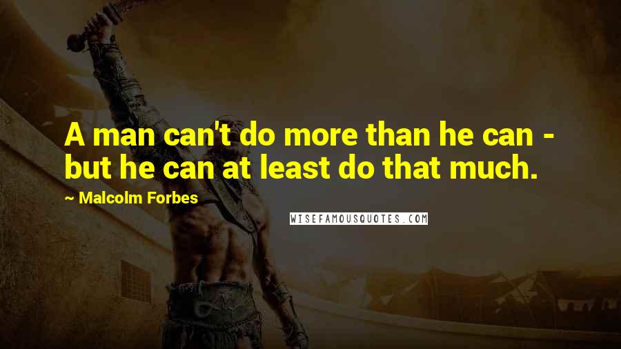 Malcolm Forbes Quotes: A man can't do more than he can - but he can at least do that much.
