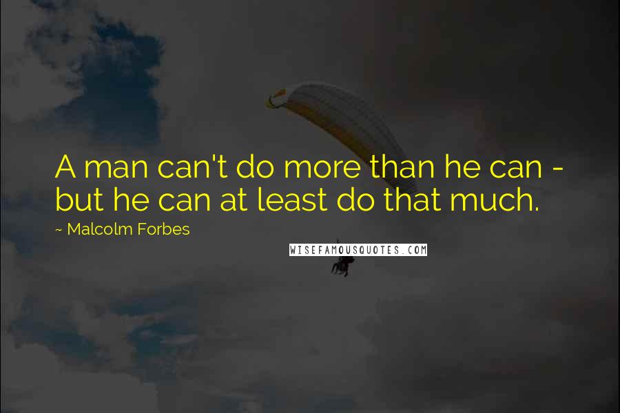 Malcolm Forbes Quotes: A man can't do more than he can - but he can at least do that much.