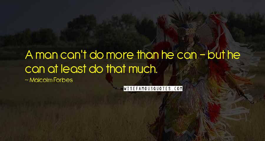 Malcolm Forbes Quotes: A man can't do more than he can - but he can at least do that much.