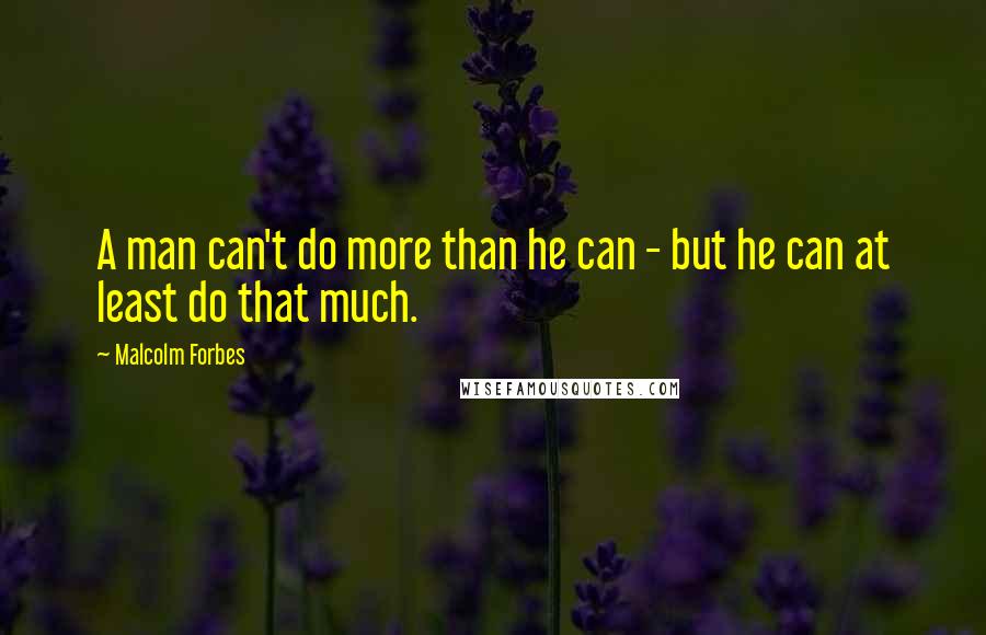 Malcolm Forbes Quotes: A man can't do more than he can - but he can at least do that much.
