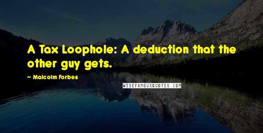 Malcolm Forbes Quotes: A Tax Loophole: A deduction that the other guy gets.