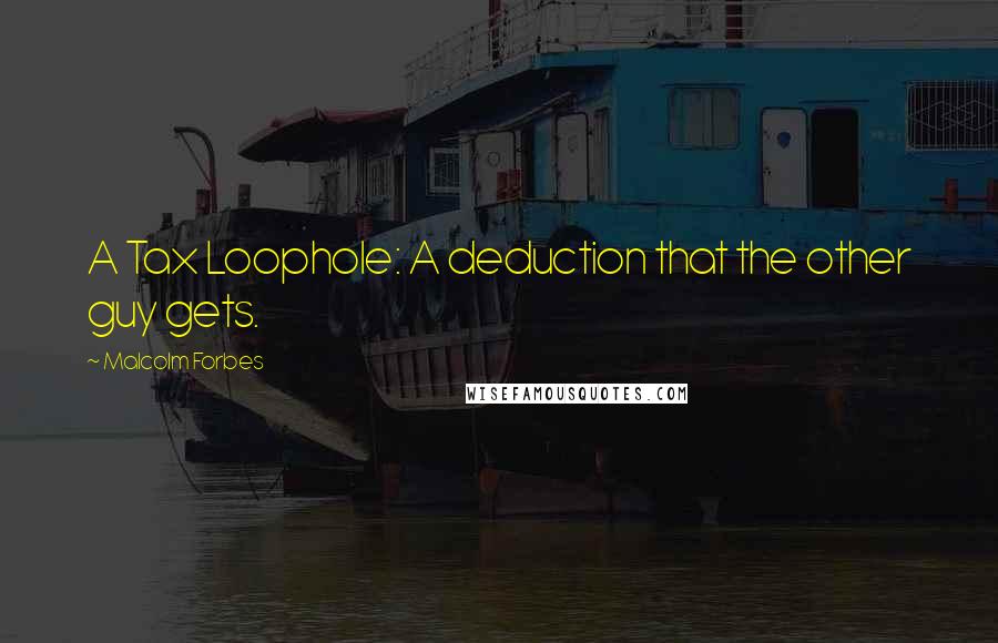 Malcolm Forbes Quotes: A Tax Loophole: A deduction that the other guy gets.