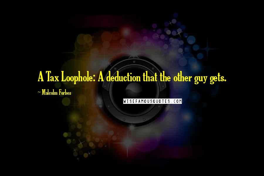 Malcolm Forbes Quotes: A Tax Loophole: A deduction that the other guy gets.