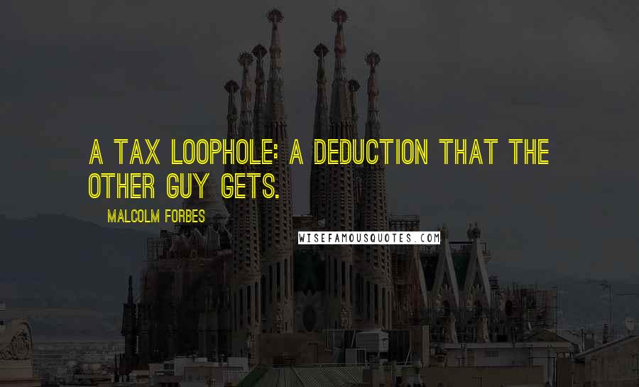 Malcolm Forbes Quotes: A Tax Loophole: A deduction that the other guy gets.