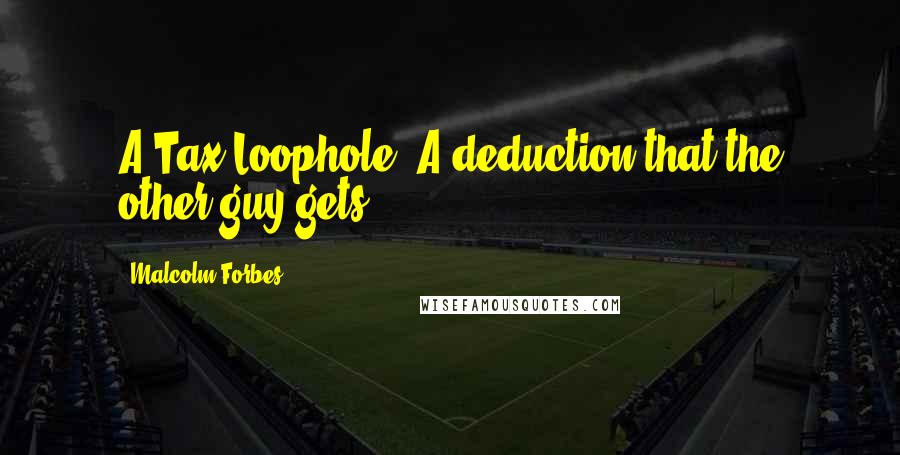 Malcolm Forbes Quotes: A Tax Loophole: A deduction that the other guy gets.