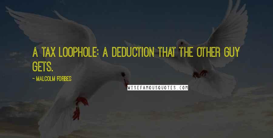 Malcolm Forbes Quotes: A Tax Loophole: A deduction that the other guy gets.