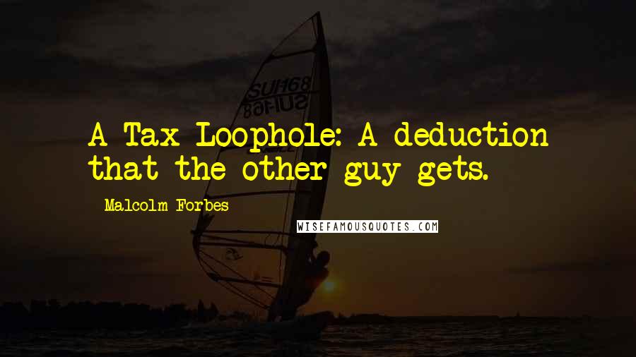 Malcolm Forbes Quotes: A Tax Loophole: A deduction that the other guy gets.