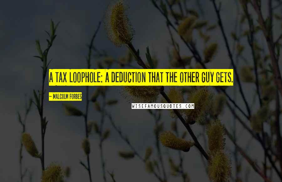 Malcolm Forbes Quotes: A Tax Loophole: A deduction that the other guy gets.