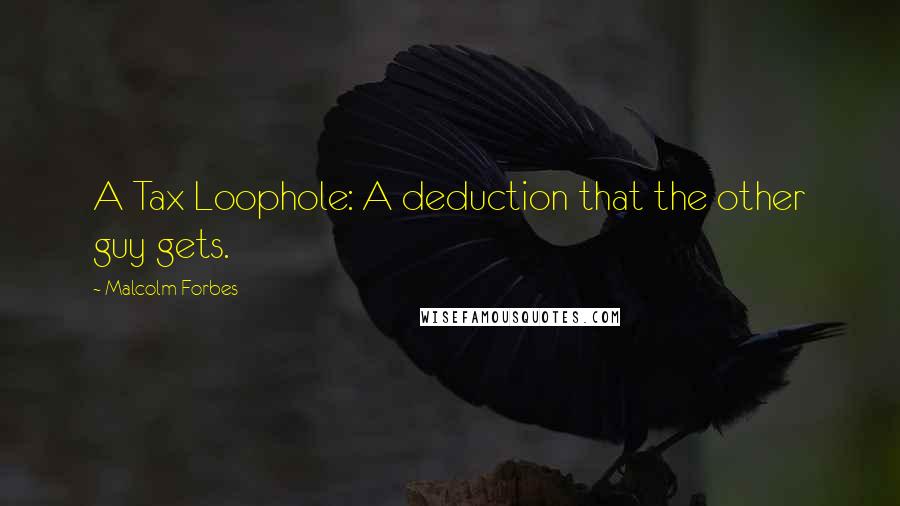 Malcolm Forbes Quotes: A Tax Loophole: A deduction that the other guy gets.