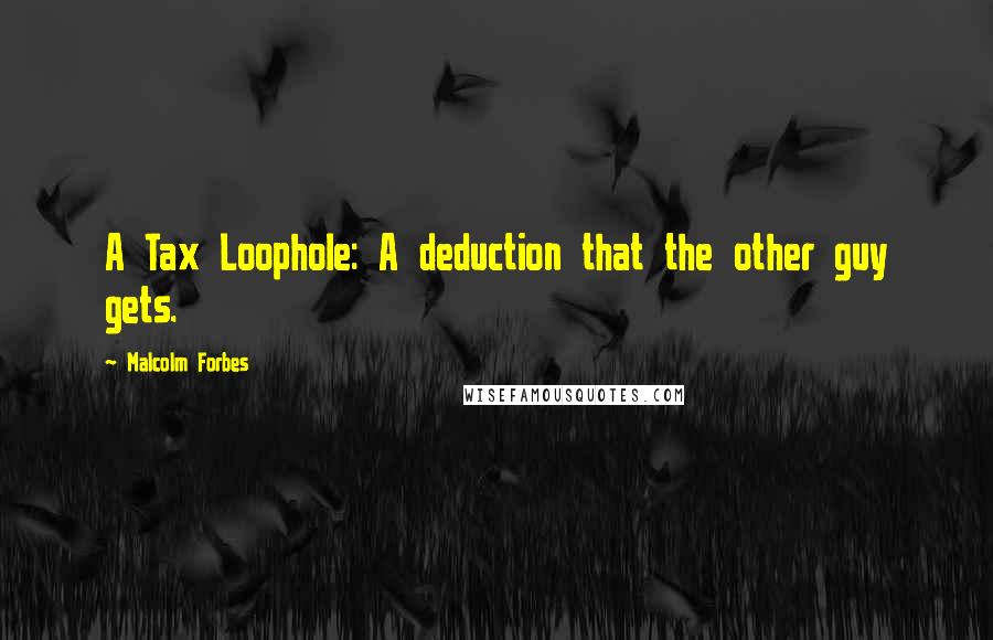 Malcolm Forbes Quotes: A Tax Loophole: A deduction that the other guy gets.