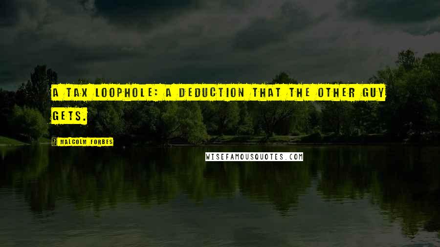 Malcolm Forbes Quotes: A Tax Loophole: A deduction that the other guy gets.