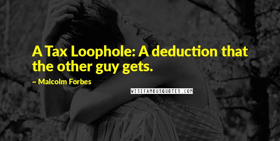 Malcolm Forbes Quotes: A Tax Loophole: A deduction that the other guy gets.