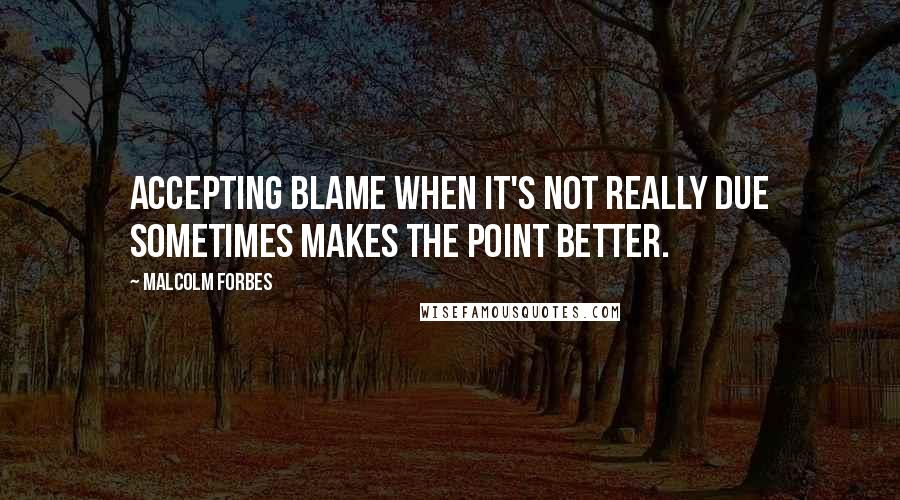 Malcolm Forbes Quotes: Accepting blame when it's not really due sometimes makes the point better.