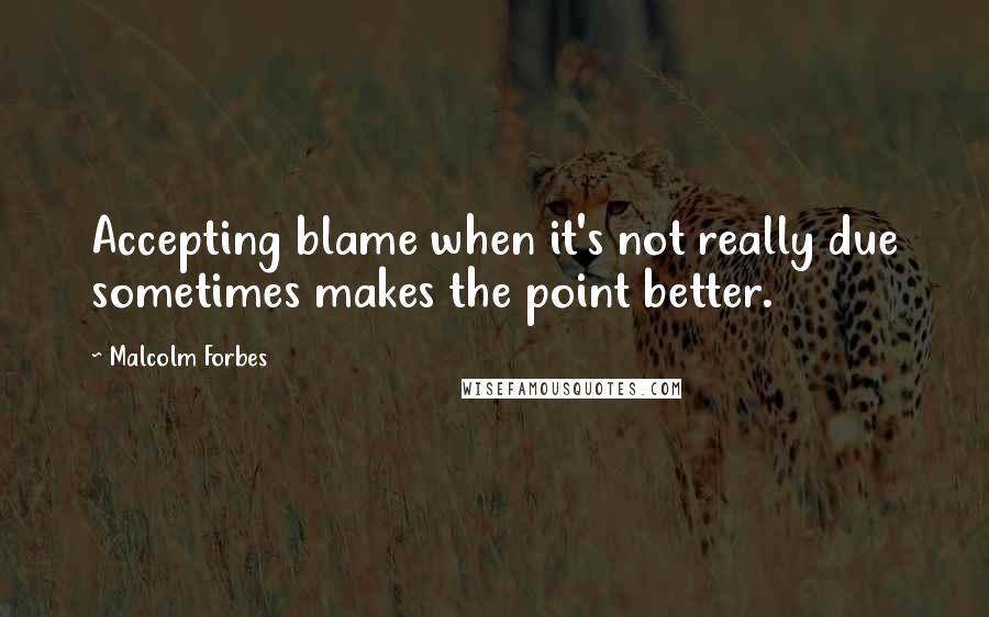 Malcolm Forbes Quotes: Accepting blame when it's not really due sometimes makes the point better.