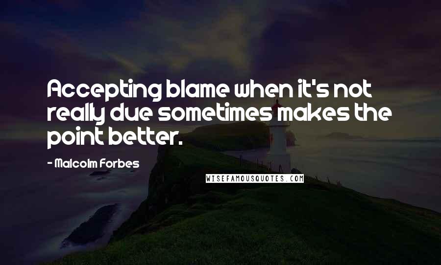 Malcolm Forbes Quotes: Accepting blame when it's not really due sometimes makes the point better.