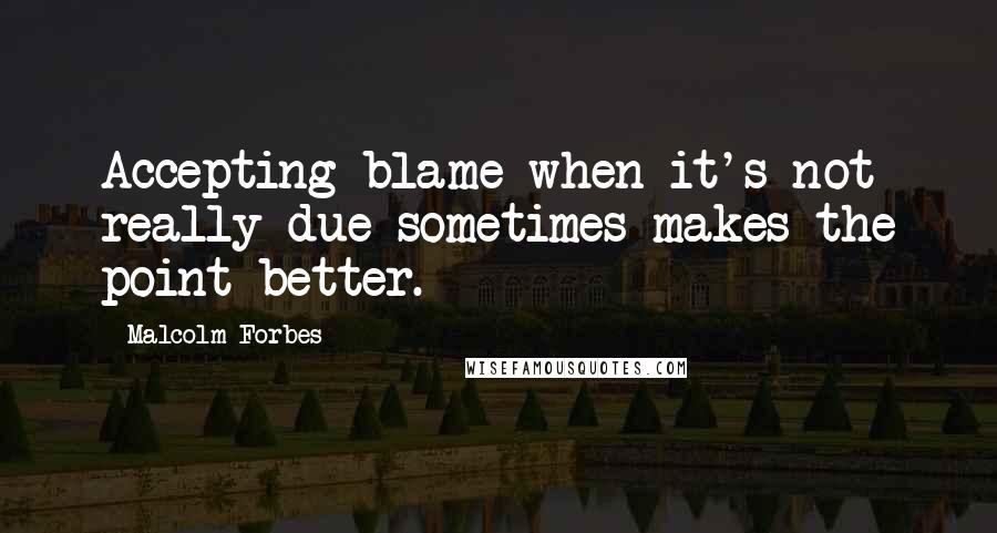 Malcolm Forbes Quotes: Accepting blame when it's not really due sometimes makes the point better.