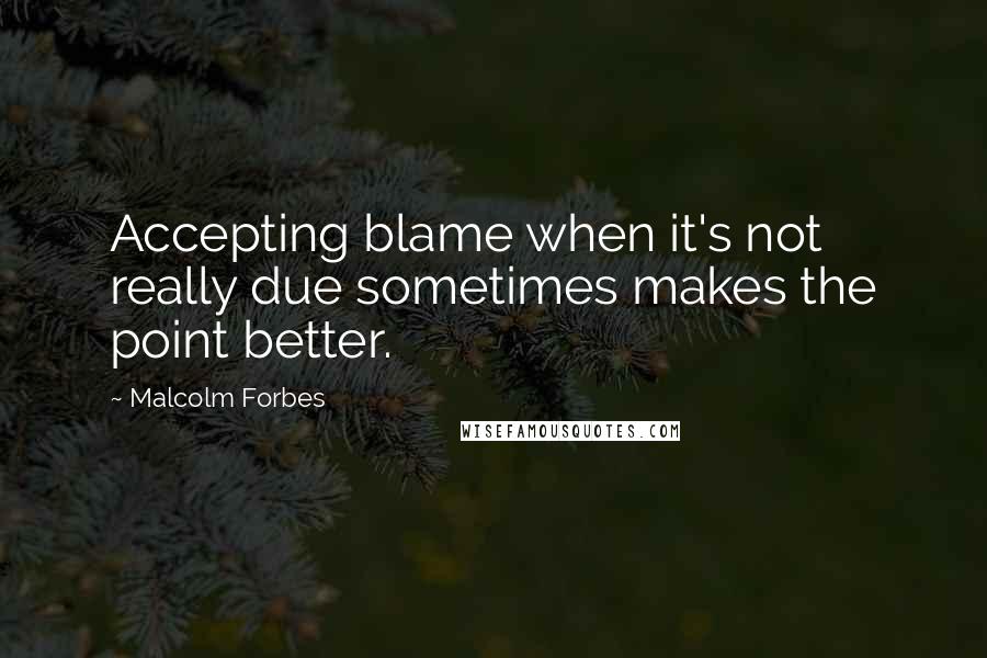 Malcolm Forbes Quotes: Accepting blame when it's not really due sometimes makes the point better.