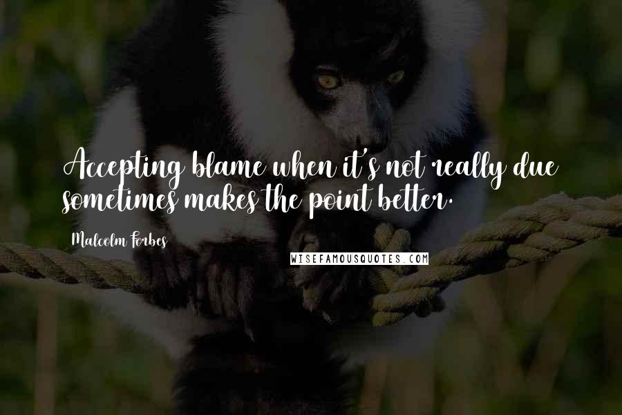 Malcolm Forbes Quotes: Accepting blame when it's not really due sometimes makes the point better.