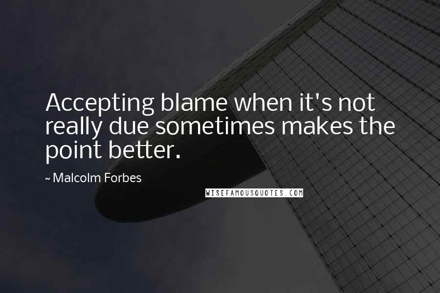 Malcolm Forbes Quotes: Accepting blame when it's not really due sometimes makes the point better.