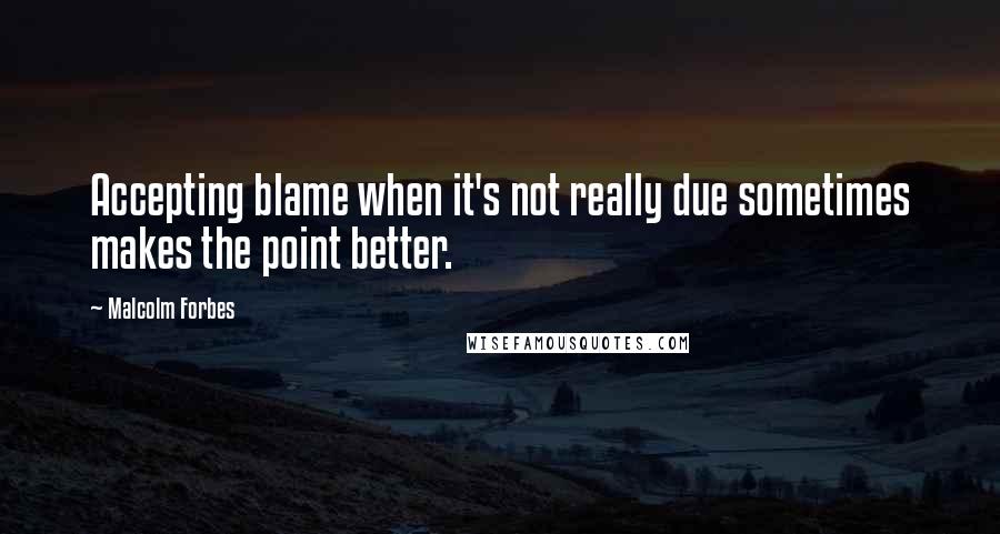 Malcolm Forbes Quotes: Accepting blame when it's not really due sometimes makes the point better.