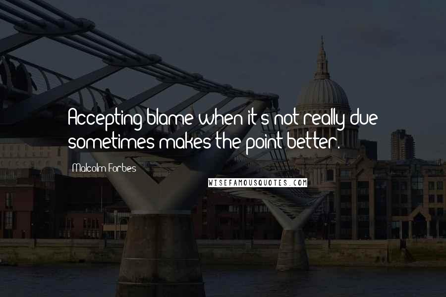 Malcolm Forbes Quotes: Accepting blame when it's not really due sometimes makes the point better.