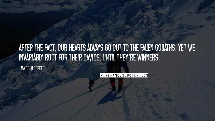 Malcolm Forbes Quotes: After the fact, our hearts always go out to the fallen Goliaths. Yet we invariably root for their Davids. Until they're winners.