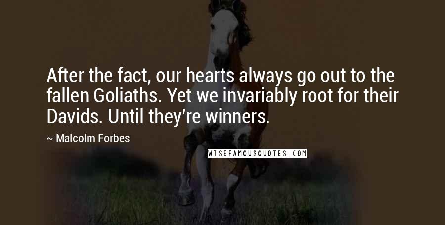 Malcolm Forbes Quotes: After the fact, our hearts always go out to the fallen Goliaths. Yet we invariably root for their Davids. Until they're winners.