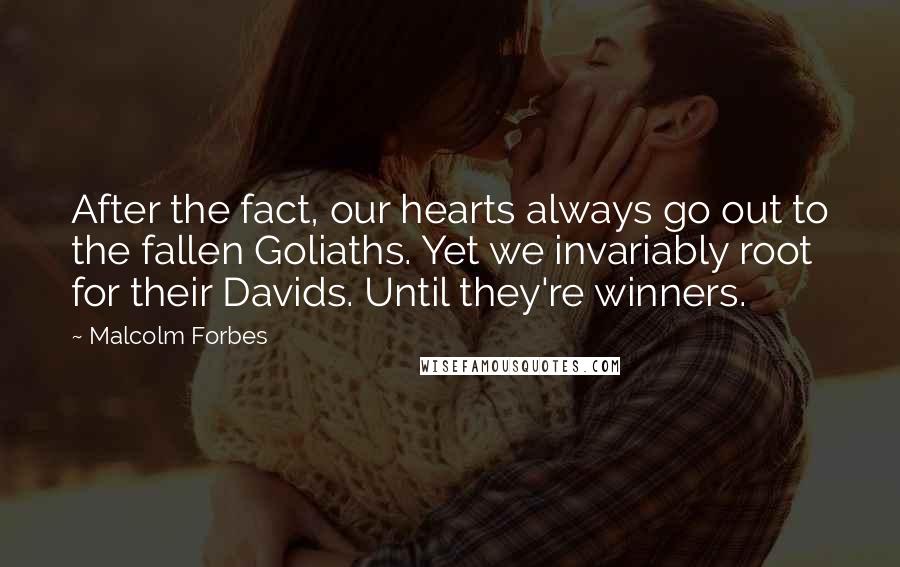 Malcolm Forbes Quotes: After the fact, our hearts always go out to the fallen Goliaths. Yet we invariably root for their Davids. Until they're winners.